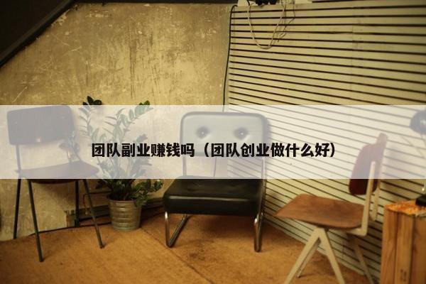 团队副业赚钱吗（团队创业做什么好）