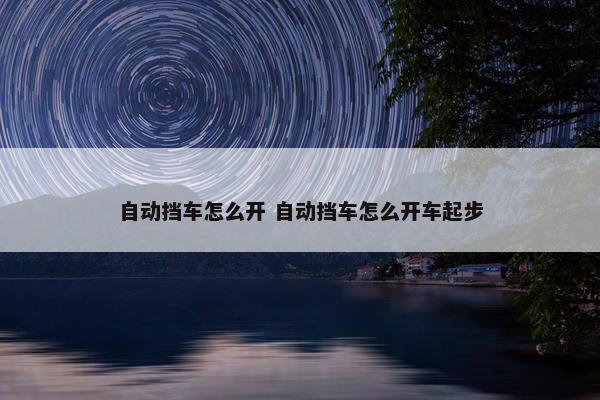 自动挡车怎么开 自动挡车怎么开车起步