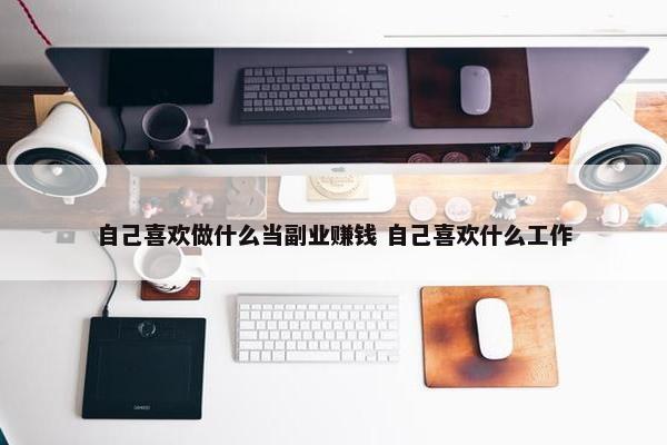 自己喜欢做什么当副业赚钱 自己喜欢什么工作