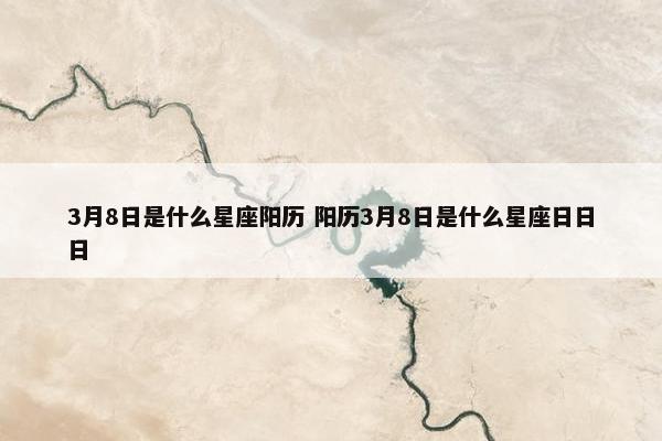 3月8日是什么星座阳历 阳历3月8日是什么星座日日日