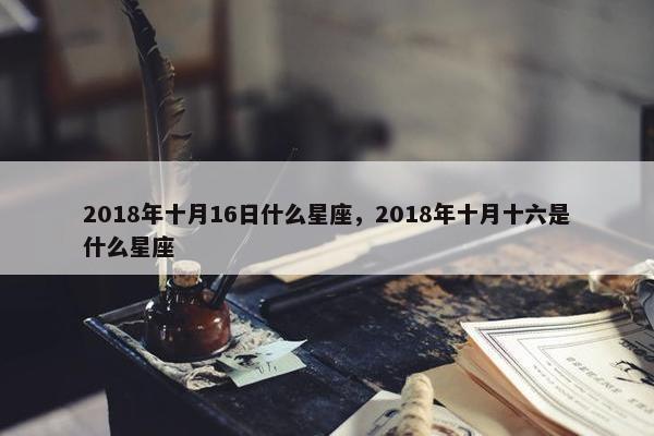 2018年十月16日什么星座，2018年十月十六是什么星座