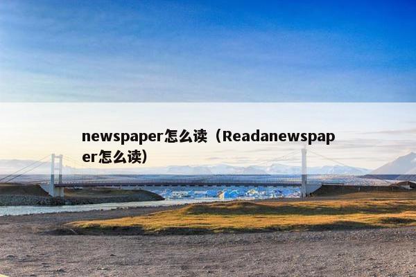 newspaper怎么读（Readanewspaper怎么读）