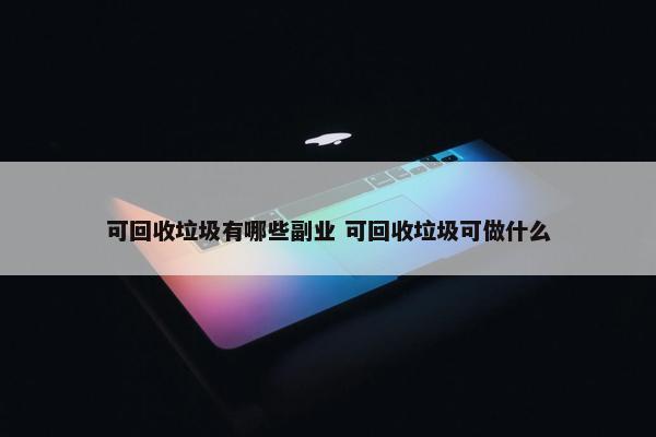 可回收垃圾有哪些副业 可回收垃圾可做什么