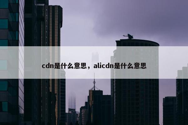 cdn是什么意思，alicdn是什么意思