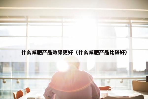 什么减肥产品效果更好（什么减肥产品比较好）