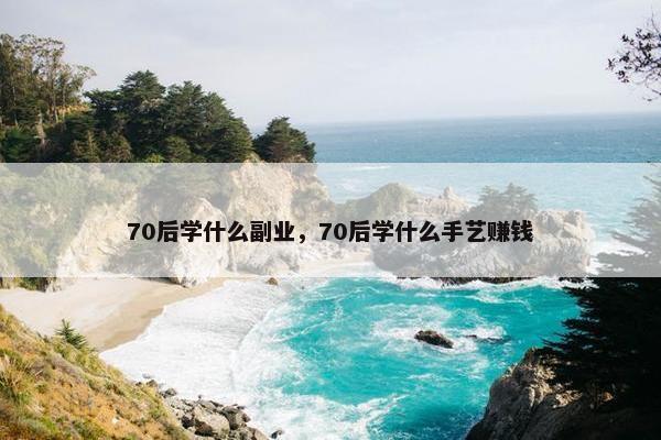 70后学什么副业，70后学什么手艺赚钱