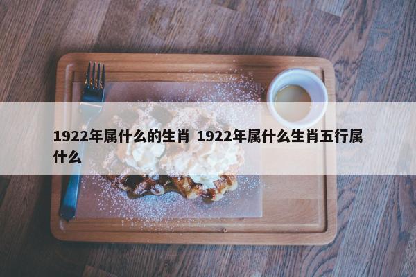 1922年属什么的生肖 1922年属什么生肖五行属什么