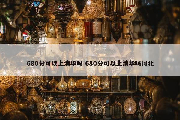 680分可以上清华吗 680分可以上清华吗河北