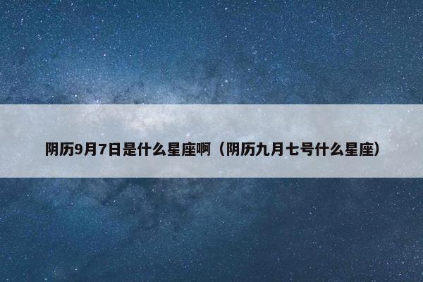 阴历9月7日是什么星座啊（阴历九月七号什么星座）