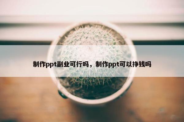 制作ppt副业可行吗，制作ppt可以挣钱吗