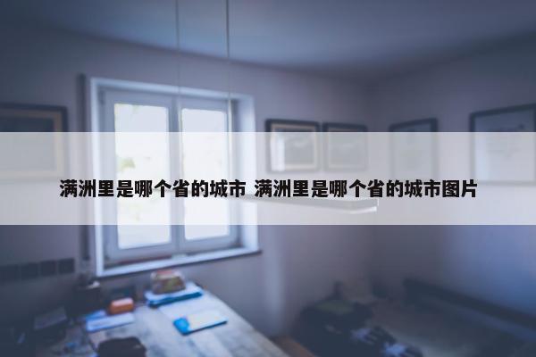 满洲里是哪个省的城市 满洲里是哪个省的城市图片