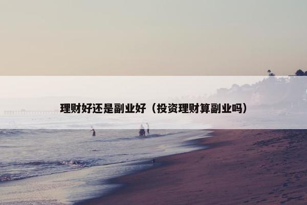 理财好还是副业好（投资理财算副业吗）