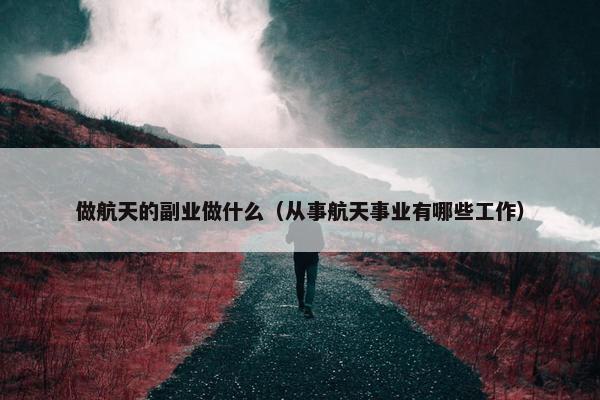 做航天的副业做什么（从事航天事业有哪些工作）