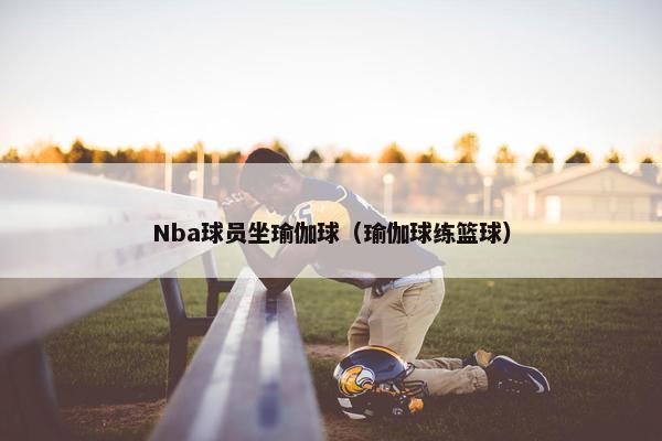 Nba球员坐瑜伽球（瑜伽球练篮球）