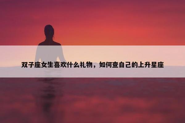 双子座女生喜欢什么礼物，如何查自己的上升星座