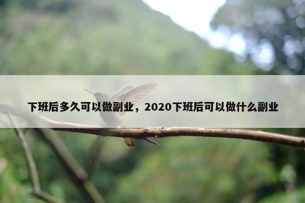 下班后多久可以做副业，2020下班后可以做什么副业