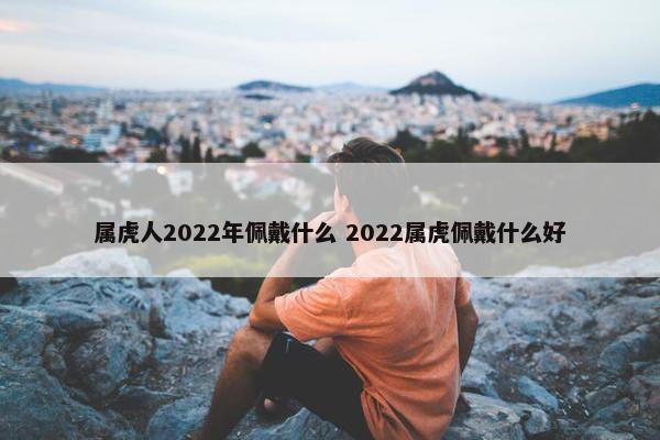 属虎人2022年佩戴什么 2022属虎佩戴什么好