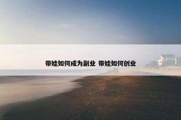 带娃如何成为副业 带娃如何创业