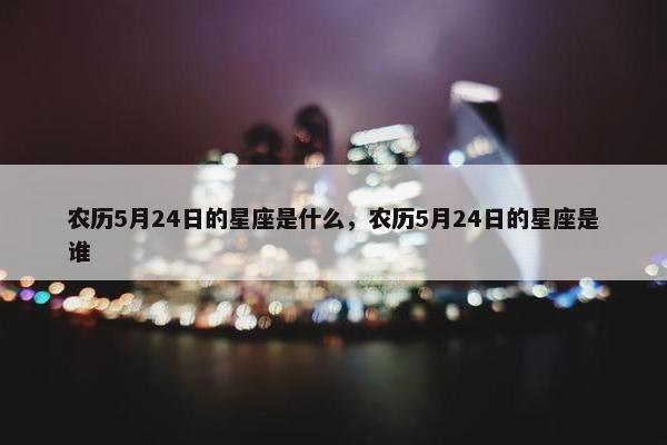 农历5月24日的星座是什么，农历5月24日的星座是谁