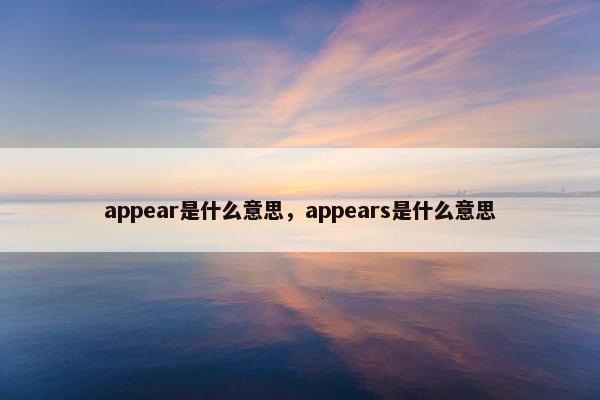 appear是什么意思，appears是什么意思