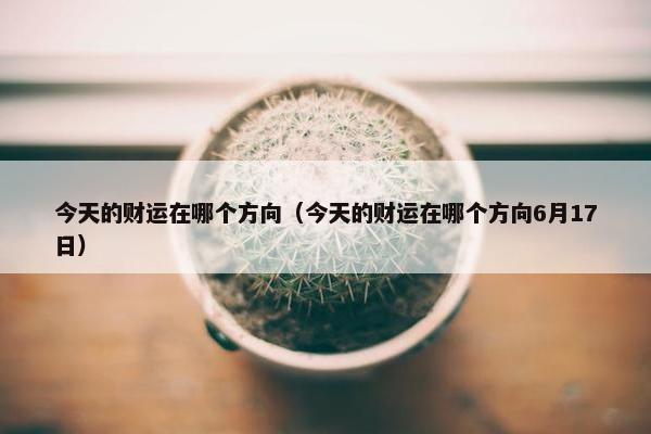 今天的财运在哪个方向（今天的财运在哪个方向6月17日）