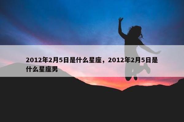 2012年2月5日是什么星座，2012年2月5日是什么星座男