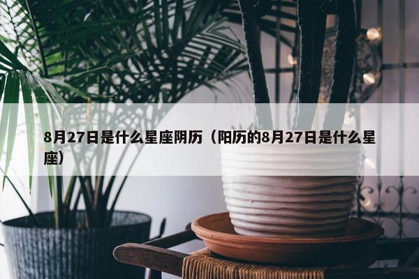 8月27日是什么星座阴历（阳历的8月27日是什么星座）