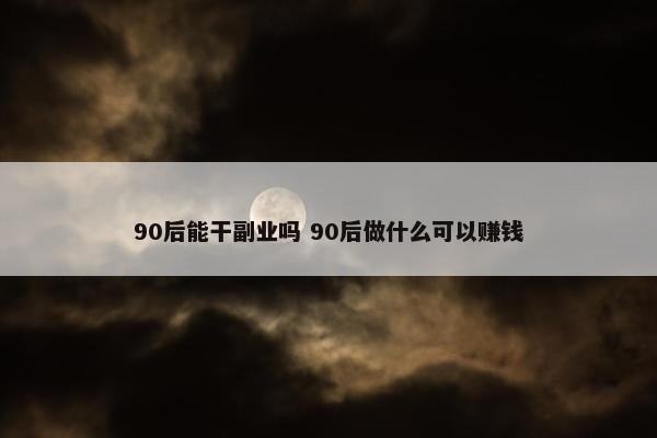 90后能干副业吗 90后做什么可以赚钱