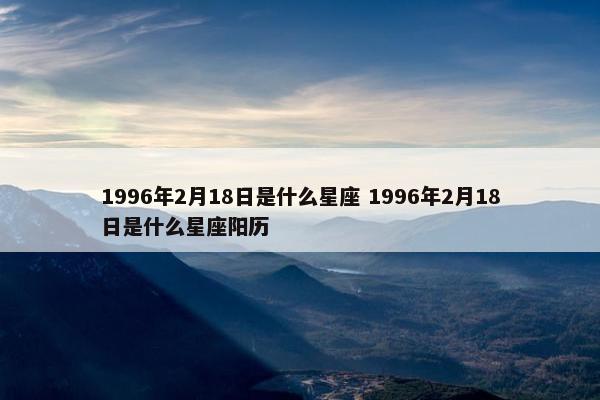 1996年2月18日是什么星座 1996年2月18日是什么星座阳历