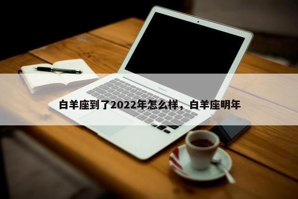 白羊座到了2022年怎么样，白羊座明年