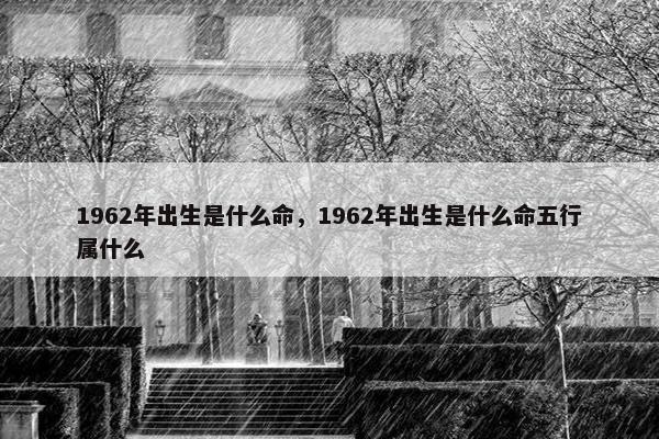 1962年出生是什么命，1962年出生是什么命五行属什么