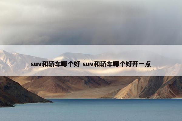 suv和轿车哪个好 suv和轿车哪个好开一点