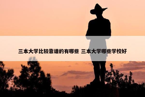 三本大学比较靠谱的有哪些 三本大学哪些学校好