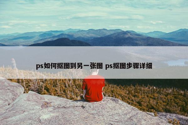 ps如何抠图到另一张图 ps抠图步骤详细