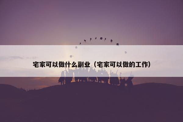 宅家可以做什么副业（宅家可以做的工作）