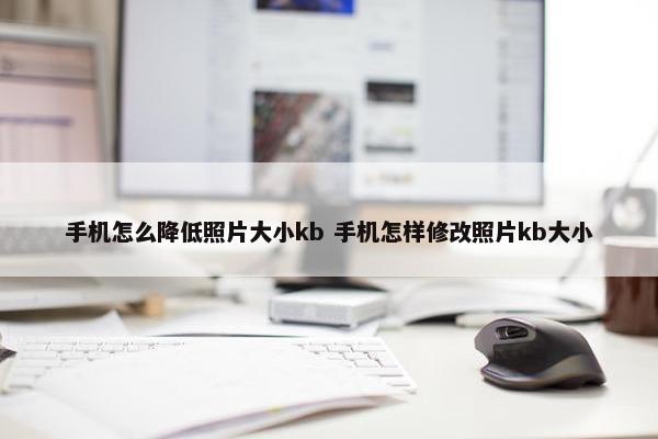 手机怎么降低照片大小kb 手机怎样修改照片kb大小