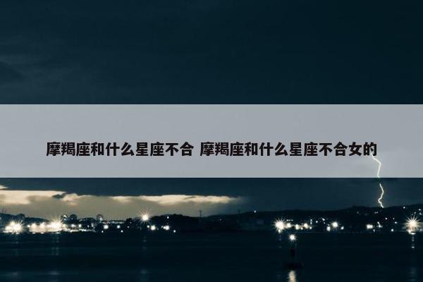 摩羯座和什么星座不合 摩羯座和什么星座不合女的