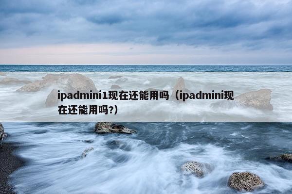 ipadmini1现在还能用吗（ipadmini现在还能用吗?）