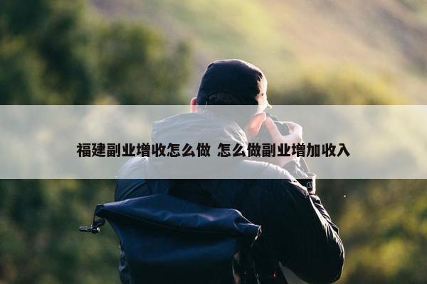 福建副业增收怎么做 怎么做副业增加收入