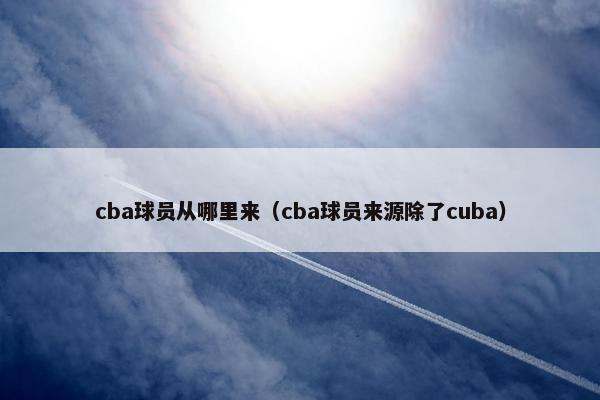 cba球员从哪里来（cba球员来源除了cuba）