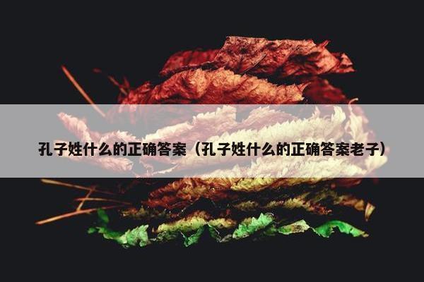 孔子姓什么的正确答案（孔子姓什么的正确答案老子）