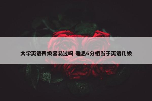 大学英语四级容易过吗 雅思6分相当于英语几级