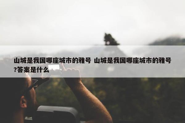 山城是我国哪座城市的雅号 山城是我国哪座城市的雅号?答案是什么