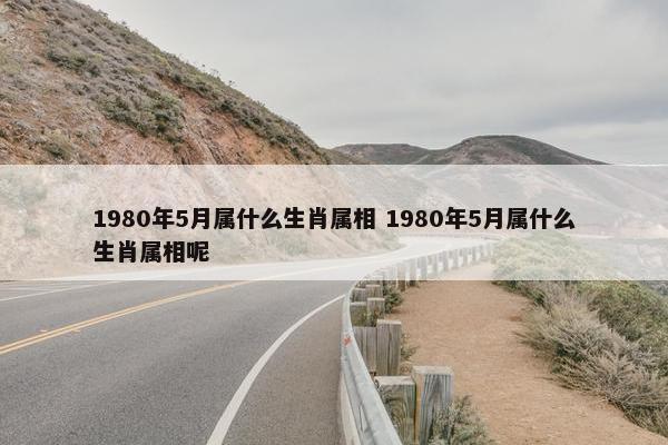 1980年5月属什么生肖属相 1980年5月属什么生肖属相呢