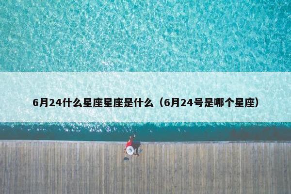 6月24什么星座星座是什么（6月24号是哪个星座）