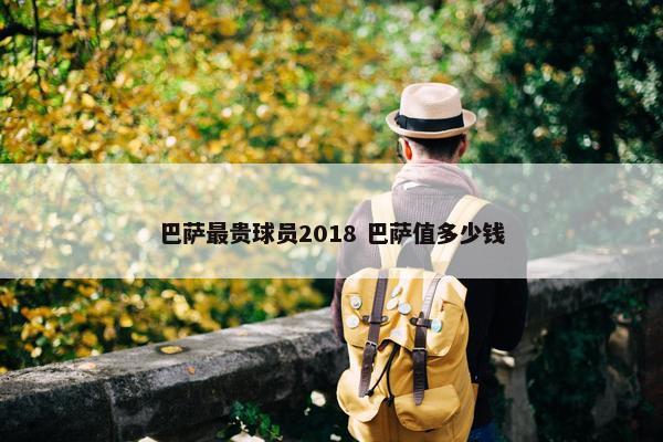 巴萨最贵球员2018 巴萨值多少钱