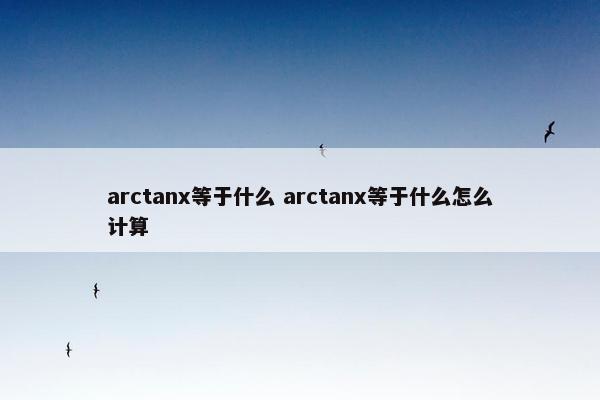 arctanx等于什么 arctanx等于什么怎么计算