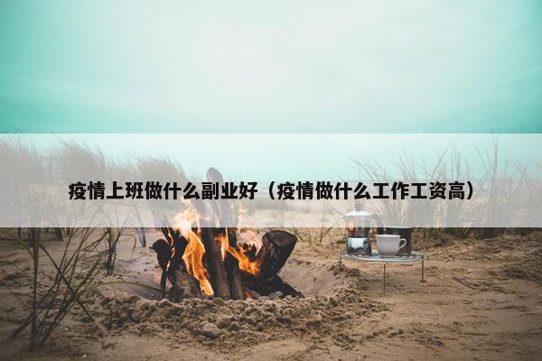 疫情上班做什么副业好（疫情做什么工作工资高）