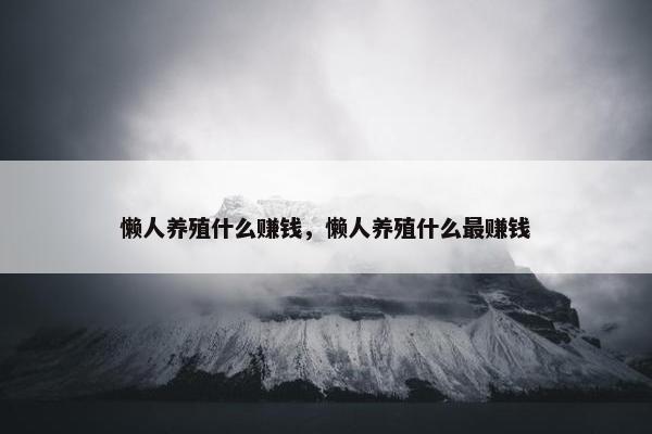 懒人养殖什么赚钱，懒人养殖什么最赚钱