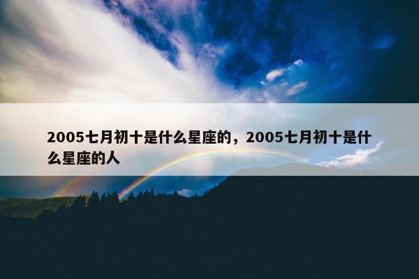 2005七月初十是什么星座的，2005七月初十是什么星座的人